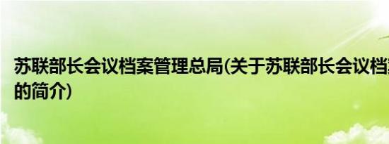 苏联部长会议档案管理总局(关于苏联部长会议档案管理总局的简介)