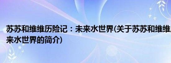 苏苏和维维历险记：未来水世界(关于苏苏和维维历险记：未来水世界的简介)