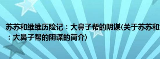 苏苏和维维历险记：大鼻子帮的阴谋(关于苏苏和维维历险记：大鼻子帮的阴谋的简介)