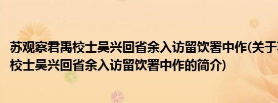 苏观察君禹校士吴兴回省余入访留饮署中作(关于苏观察君禹校士吴兴回省余入访留饮署中作的简介)