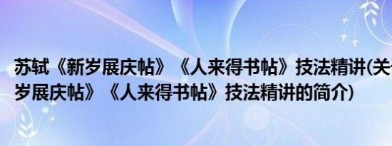 苏轼《新岁展庆帖》《人来得书帖》技法精讲(关于苏轼《新岁展庆帖》《人来得书帖》技法精讲的简介)