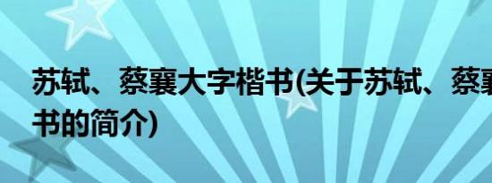 苏轼、蔡襄大字楷书(关于苏轼、蔡襄大字楷书的简介)