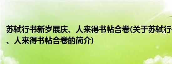 苏轼行书新岁展庆、人来得书帖合卷(关于苏轼行书新岁展庆、人来得书帖合卷的简介)