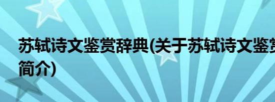 苏轼诗文鉴赏辞典(关于苏轼诗文鉴赏辞典的简介)