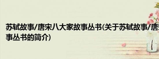 苏轼故事/唐宋八大家故事丛书(关于苏轼故事/唐宋八大家故事丛书的简介)