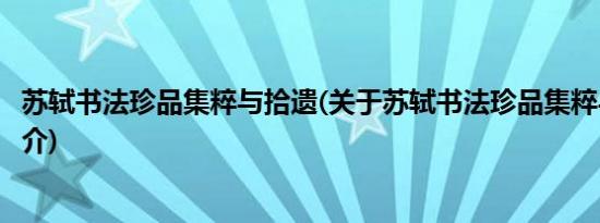 苏轼书法珍品集粹与拾遗(关于苏轼书法珍品集粹与拾遗的简介)