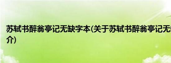 苏轼书醉翁亭记无缺字本(关于苏轼书醉翁亭记无缺字本的简介)