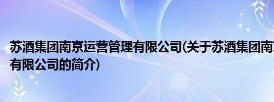 苏酒集团南京运营管理有限公司(关于苏酒集团南京运营管理有限公司的简介)