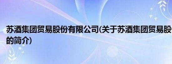 苏酒集团贸易股份有限公司(关于苏酒集团贸易股份有限公司的简介)