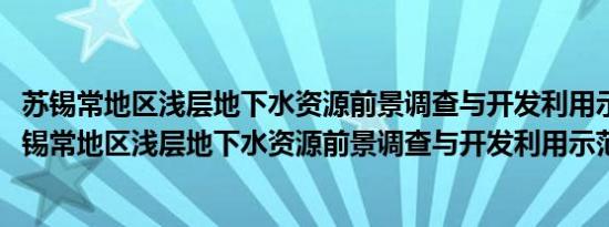 苏锡常地区浅层地下水资源前景调查与开发利用示范(关于苏锡常地区浅层地下水资源前景调查与开发利用示范的简介)