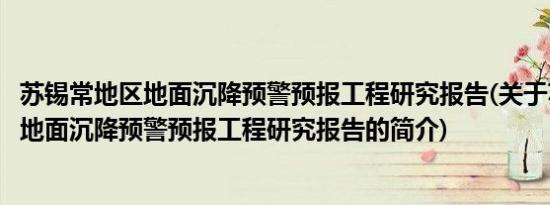 苏锡常地区地面沉降预警预报工程研究报告(关于苏锡常地区地面沉降预警预报工程研究报告的简介)