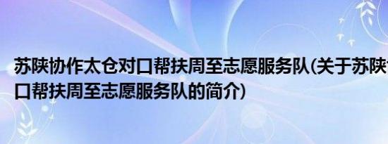 苏陕协作太仓对口帮扶周至志愿服务队(关于苏陕协作太仓对口帮扶周至志愿服务队的简介)