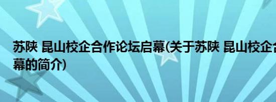 苏陕 昆山校企合作论坛启幕(关于苏陕 昆山校企合作论坛启幕的简介)