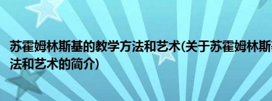 苏霍姆林斯基的教学方法和艺术(关于苏霍姆林斯基的教学方法和艺术的简介)