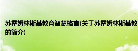 苏霍姆林斯基教育智慧格言(关于苏霍姆林斯基教育智慧格言的简介)