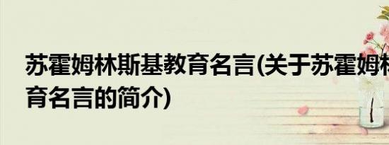 苏霍姆林斯基教育名言(关于苏霍姆林斯基教育名言的简介)