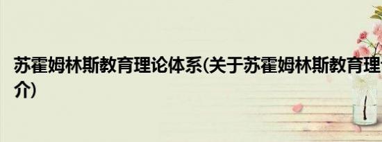 苏霍姆林斯教育理论体系(关于苏霍姆林斯教育理论体系的简介)