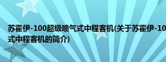 苏霍伊-100超级喷气式中程客机(关于苏霍伊-100超级喷气式中程客机的简介)