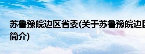 苏鲁豫皖边区省委(关于苏鲁豫皖边区省委的简介)