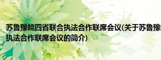 苏鲁豫皖四省联合执法合作联席会议(关于苏鲁豫皖四省联合执法合作联席会议的简介)