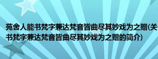 苑舍人能书梵字兼达梵音皆曲尽其妙戏为之赠(关于苑舍人能书梵字兼达梵音皆曲尽其妙戏为之赠的简介)