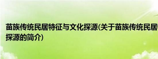 苗族传统民居特征与文化探源(关于苗族传统民居特征与文化探源的简介)