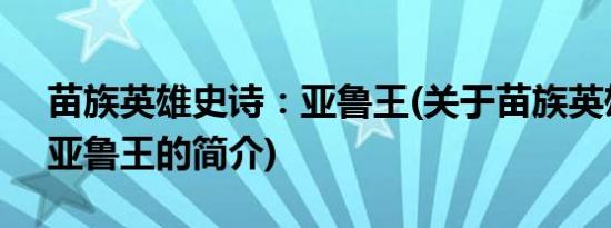 苗族英雄史诗：亚鲁王(关于苗族英雄史诗：亚鲁王的简介)