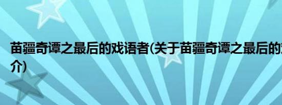 苗疆奇谭之最后的戏语者(关于苗疆奇谭之最后的戏语者的简介)