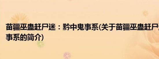 苗疆巫蛊赶尸迷：黔中鬼事系(关于苗疆巫蛊赶尸迷：黔中鬼事系的简介)