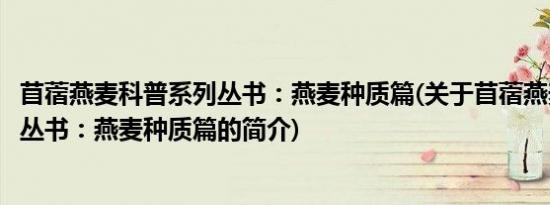 苜蓿燕麦科普系列丛书：燕麦种质篇(关于苜蓿燕麦科普系列丛书：燕麦种质篇的简介)