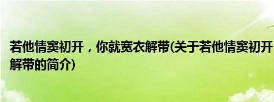 若他情窦初开，你就宽衣解带(关于若他情窦初开，你就宽衣解带的简介)