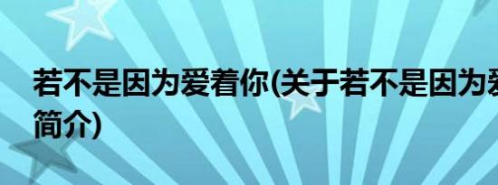 若不是因为爱着你(关于若不是因为爱着你的简介)