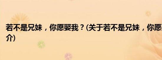 若不是兄妹，你愿娶我？(关于若不是兄妹，你愿娶我？的简介)