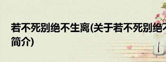 若不死别绝不生离(关于若不死别绝不生离的简介)