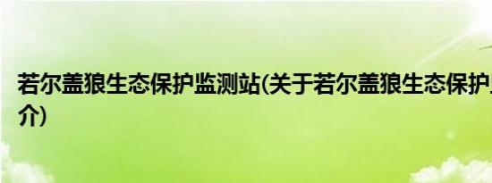 若尔盖狼生态保护监测站(关于若尔盖狼生态保护监测站的简介)