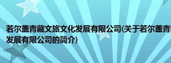 若尔盖青藏文旅文化发展有限公司(关于若尔盖青藏文旅文化发展有限公司的简介)