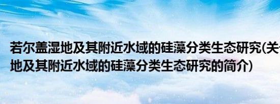 若尔盖湿地及其附近水域的硅藻分类生态研究(关于若尔盖湿地及其附近水域的硅藻分类生态研究的简介)