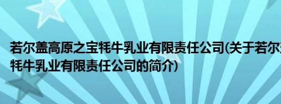 若尔盖高原之宝牦牛乳业有限责任公司(关于若尔盖高原之宝牦牛乳业有限责任公司的简介)