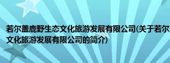 若尔盖鹿野生态文化旅游发展有限公司(关于若尔盖鹿野生态文化旅游发展有限公司的简介)