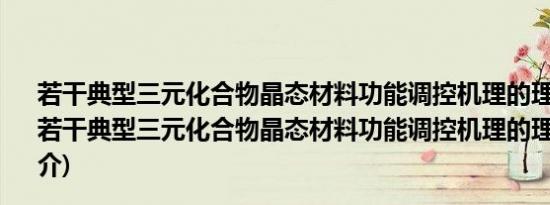 若干典型三元化合物晶态材料功能调控机理的理论研究(关于若干典型三元化合物晶态材料功能调控机理的理论研究的简介)