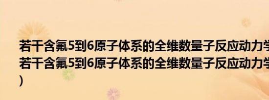 若干含氟5到6原子体系的全维数量子反应动力学研究(关于若干含氟5到6原子体系的全维数量子反应动力学研究的简介)