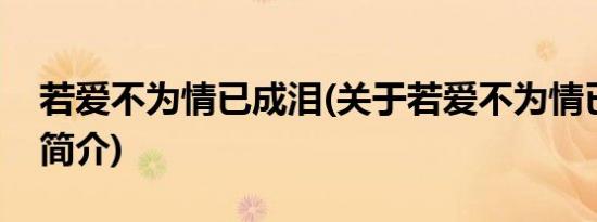 若爱不为情已成泪(关于若爱不为情已成泪的简介)