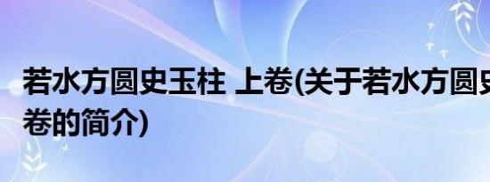 若水方圆史玉柱 上卷(关于若水方圆史玉柱 上卷的简介)