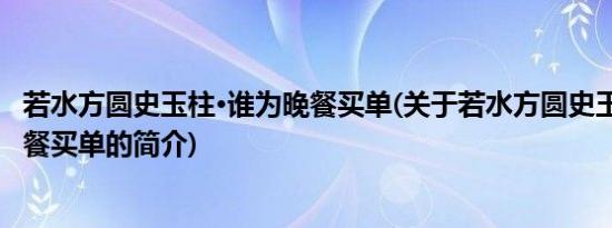 若水方圆史玉柱·谁为晚餐买单(关于若水方圆史玉柱·谁为晚餐买单的简介)