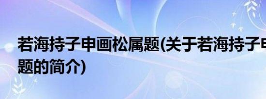 若海持子申画松属题(关于若海持子申画松属题的简介)