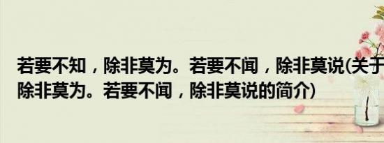 若要不知，除非莫为。若要不闻，除非莫说(关于若要不知，除非莫为。若要不闻，除非莫说的简介)