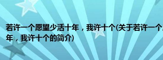 若许一个愿望少活十年，我许十个(关于若许一个愿望少活十年，我许十个的简介)