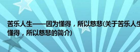 苦乐人生——因为懂得，所以慈悲(关于苦乐人生——因为懂得，所以慈悲的简介)