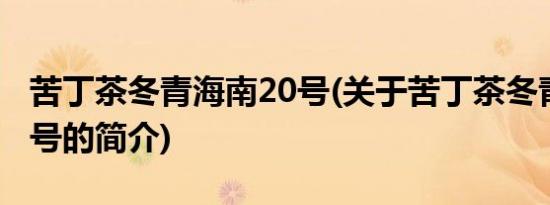 苦丁茶冬青海南20号(关于苦丁茶冬青海南20号的简介)