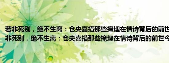 若非死别，绝不生离：仓央嘉措那些掩埋在情诗背后的前世今生(关于若非死别，绝不生离：仓央嘉措那些掩埋在情诗背后的前世今生的简介)